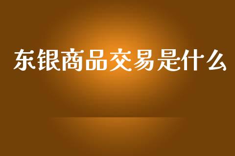 东银商品交易是什么_https://m.15771688.com_道指实时行情_第1张