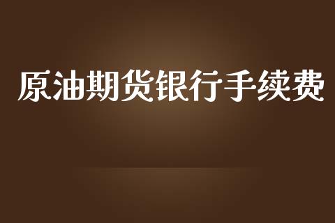 原油期货银行手续费_https://m.15771688.com_期货开户_第1张