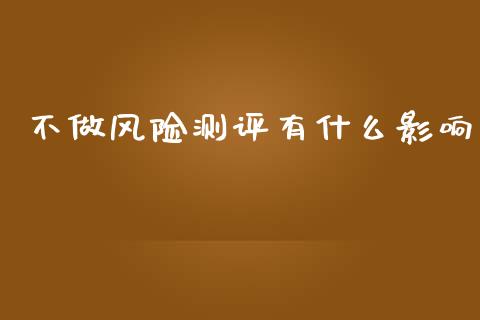 不做风险测评有什么影响_https://m.15771688.com_期货开户_第1张