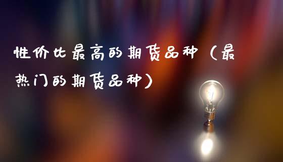 性价比最高的期货品种（最热门的期货品种）_https://m.15771688.com_道指实时行情_第1张