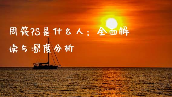 周筱?S是什么人：全面解读与深度分析_https://m.15771688.com_期货手续费_第1张