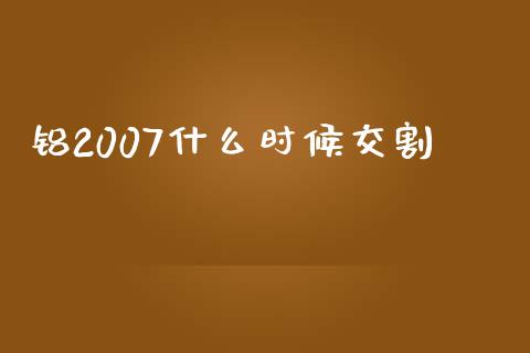 铝2007什么时候交割_https://m.15771688.com_期货开户_第1张