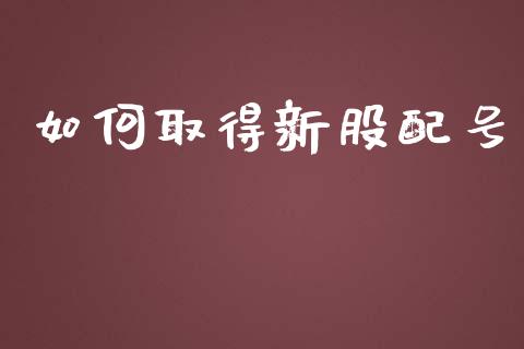 如何取得新股配号_https://m.15771688.com_期货手续费_第1张