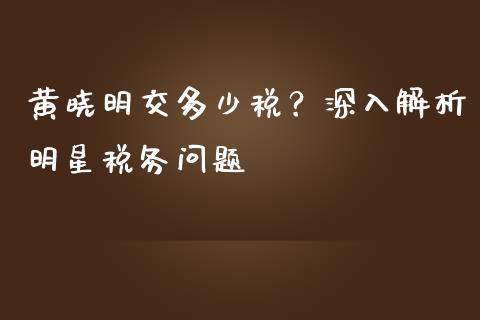 黄晓明交多少税？深入解析明星税务问题_https://m.15771688.com_期货开户_第1张