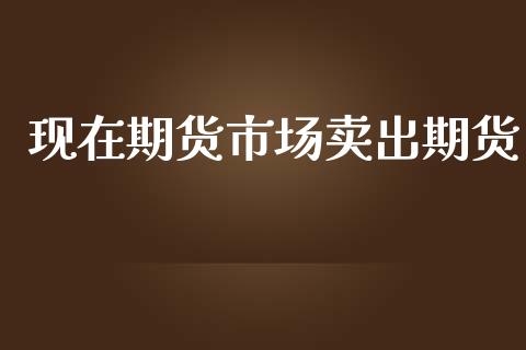 现在期货市场卖出期货_https://m.15771688.com_道指实时行情_第1张