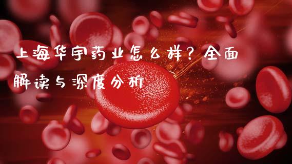 上海华宇药业怎么样？全面解读与深度分析_https://m.15771688.com_期货开户_第1张