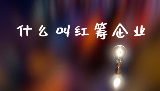 什么叫红筹企业_https://m.15771688.com_期货开户_第1张
