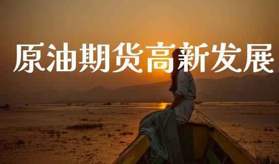 原油期货高新发展_https://m.15771688.com_期货开户_第1张