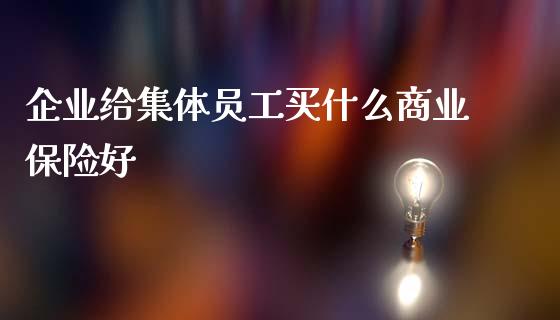企业给集体员工买什么商业保险好_https://m.15771688.com_期货开户_第1张
