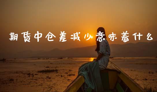 期货中仓差减少意味着什么_https://m.15771688.com_道指实时行情_第1张