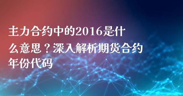主力合约中的2016是什么意思？深入解析期货合约年份代码_https://m.15771688.com_期货开户_第1张