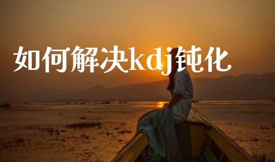 如何解决kdj钝化_https://m.15771688.com_期货开户_第1张