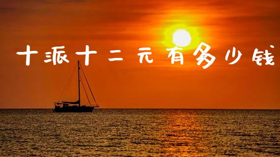 十派十二元有多少钱_https://m.15771688.com_期货开户_第1张