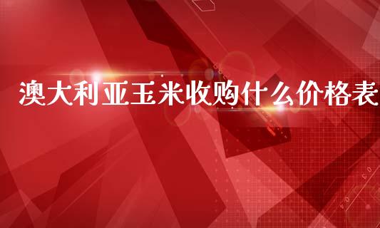 澳大利亚玉米收购什么价格表_https://m.15771688.com_期货手续费_第1张