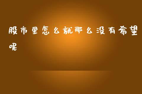 股市里怎么就那么没有希望呢_https://m.15771688.com_期货手续费_第1张
