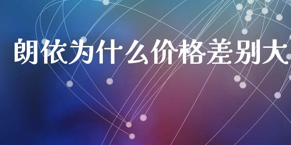 朗依为什么价格差别大_https://m.15771688.com_期货开户_第1张