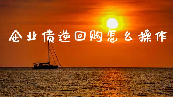 企业债逆回购怎么操作_https://m.15771688.com_期货开户_第1张