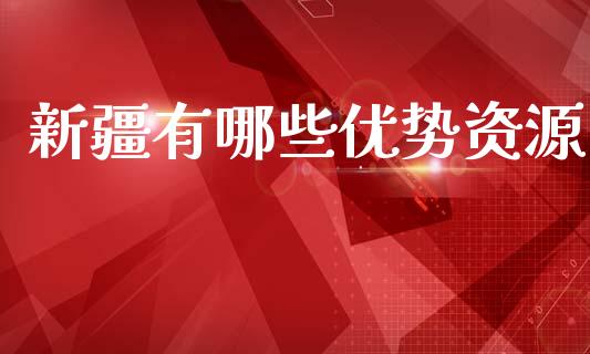 新疆有哪些优势资源_https://m.15771688.com_道指实时行情_第1张