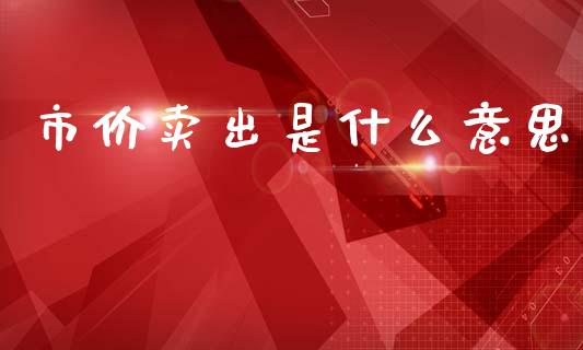 市价卖出是什么意思_https://m.15771688.com_期货手续费_第1张