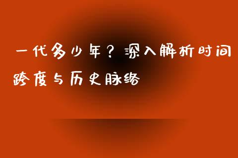 一代多少年？深入解析时间跨度与历史脉络_https://m.15771688.com_期货手续费_第1张