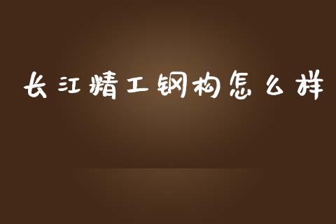 长江精工钢构怎么样_https://m.15771688.com_道指实时行情_第1张