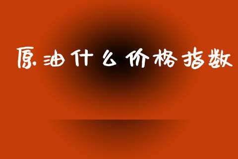 原油什么价格指数_https://m.15771688.com_期货开户_第1张