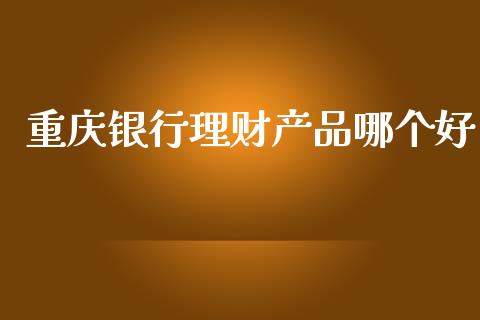 重庆银行理财产品哪个好_https://m.15771688.com_期货开户_第1张