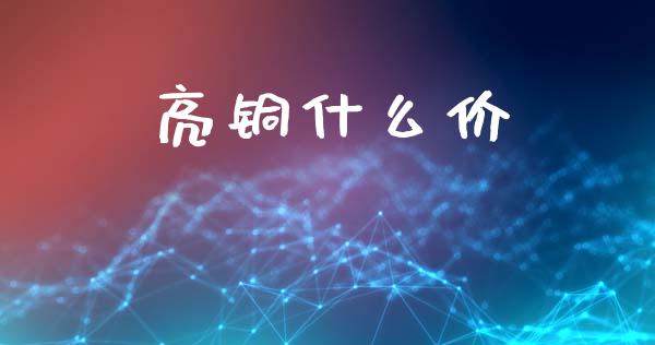 亮铜什么价_https://m.15771688.com_期货手续费_第1张