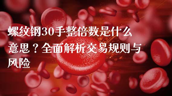 螺纹钢30手整倍数是什么意思？全面解析交易规则与风险_https://m.15771688.com_道指实时行情_第1张