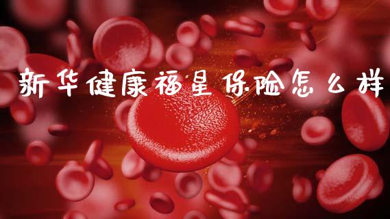 新华健康福星保险怎么样_https://m.15771688.com_期货开户_第1张