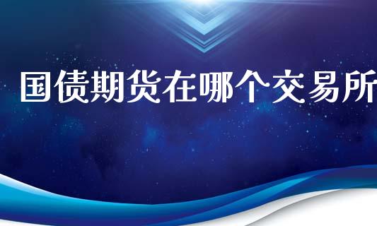 国债期货在哪个交易所_https://m.15771688.com_美国道指_第1张