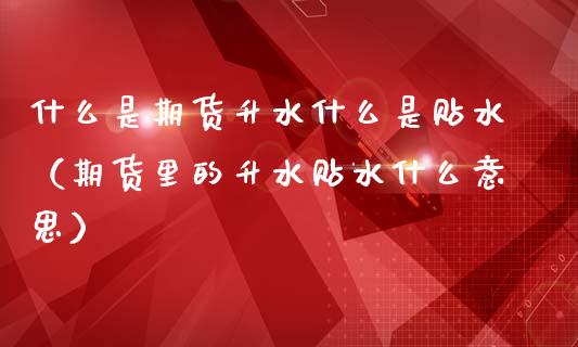 什么是期货升水什么是贴水（期货里的升水贴水什么意思）_https://m.15771688.com_期货手续费_第1张