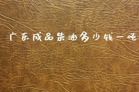 广东成品柴油多少钱一吨_https://m.15771688.com_期货手续费_第1张