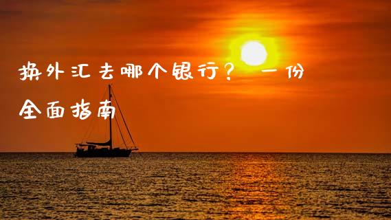 换外汇去哪个银行？ 一份全面指南_https://m.15771688.com_期货手续费_第1张