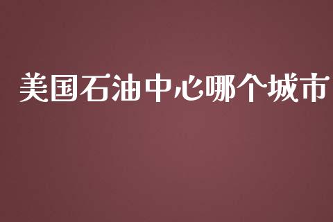 美国石油中心哪个城市_https://m.15771688.com_美国道指_第1张