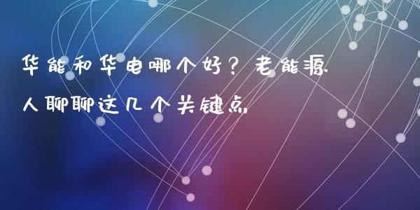 华能和华电哪个好？老能源人聊聊这几个关键点_https://m.15771688.com_美国道指_第1张
