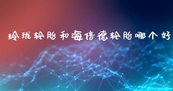 玲珑轮胎和海倍德轮胎哪个好_https://m.15771688.com_美国道指_第1张
