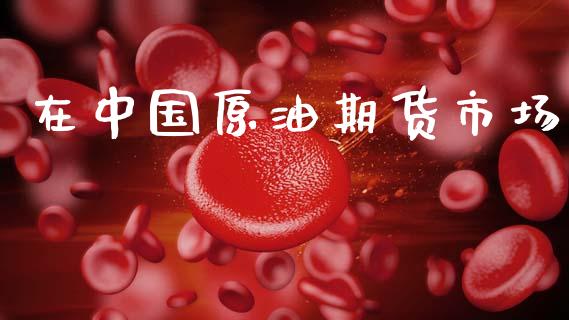 在中国原油期货市场_https://m.15771688.com_期货手续费_第1张