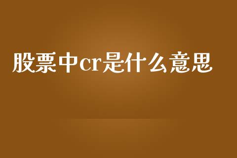 股票中cr是什么意思_https://m.15771688.com_期货开户_第1张
