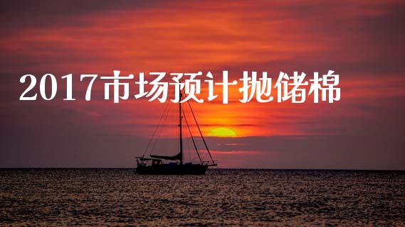 2017市场预计抛储棉_https://m.15771688.com_期货开户_第1张