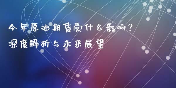 今年原油期货受什么影响？深度解析与未来展望_https://m.15771688.com_期货开户_第1张