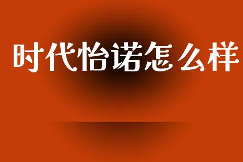 时代怡诺怎么样_https://m.15771688.com_期货开户_第1张