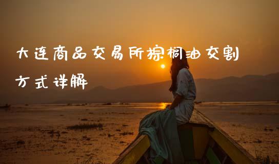 大连商品交易所棕榈油交割方式详解_https://m.15771688.com_美国道指_第1张