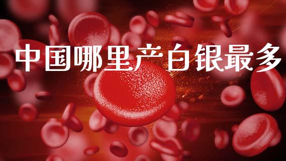 中国哪里产白银最多_https://m.15771688.com_道指实时行情_第1张