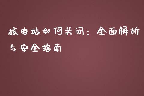核电站如何关闭：全面解析与安全指南_https://m.15771688.com_道指实时行情_第1张