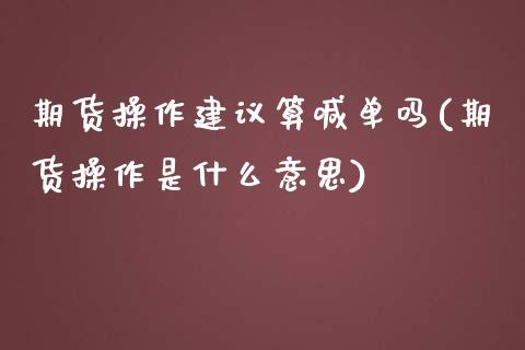 期货操作建议算喊单吗(期货操作是什么意思)_https://m.15771688.com_期货手续费_第1张