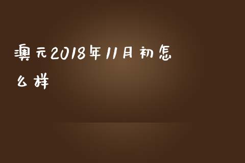 澳元2018年11月初怎么样_https://m.15771688.com_期货手续费_第1张
