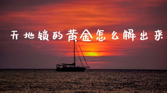 天地锁的黄金怎么解出来_https://m.15771688.com_美国道指_第1张