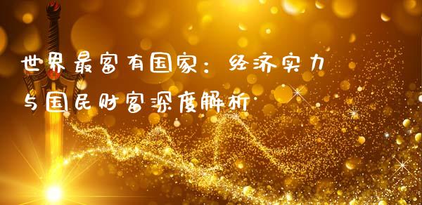 世界最富有国家:经济实力与国民财富深度解析_期货手续费_第1张_期货开户_期货手续费_道指实时行情_美国道指 世界最富有国家:经济实力与国民财富深度解析_https://m.15771688.com_期货手续费_第1张
