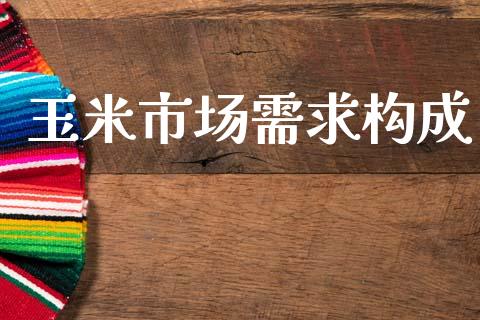 玉米市场需求构成_https://m.15771688.com_期货手续费_第1张